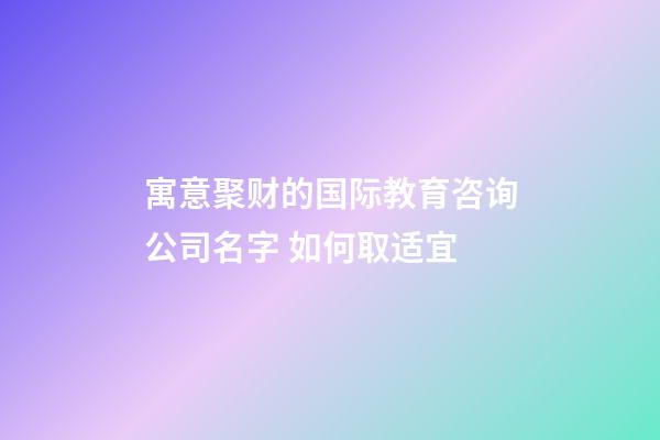 寓意聚财的国际教育咨询公司名字 如何取适宜-第1张-公司起名-玄机派